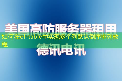 如何在el-table中实现多个列默认倒序排列教程
