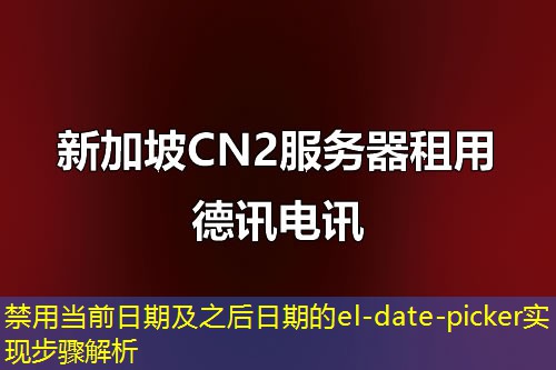 禁用当前日期及之后日期的el-date-picker实现步骤解析