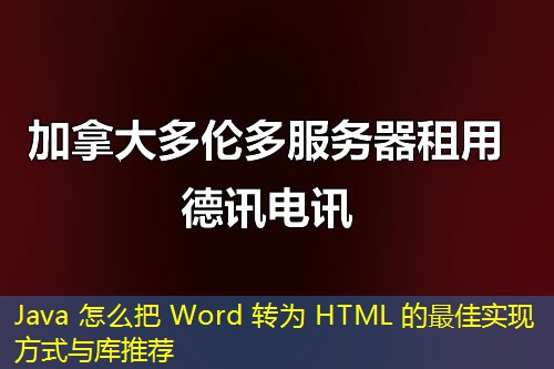 Java 怎么把 Word 转为 HTML 的最佳实现方式与库推荐