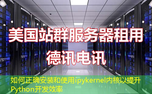 如何正确安装和使用ipykernel内核以提升Python开发效率 如何正确安装和使用ipykernel内核以提升Python开发效率