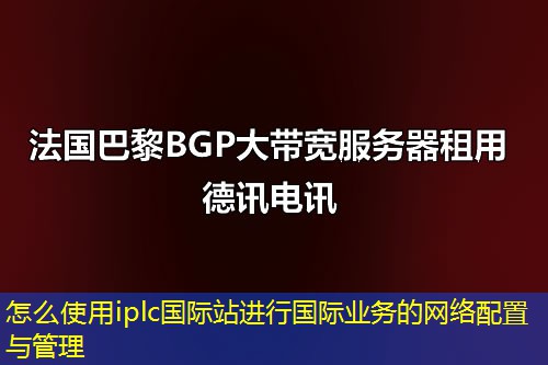 怎么使用iplc国际站进行国际业务的网络配置与管理