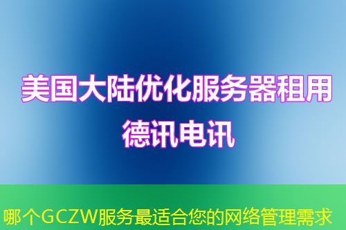 哪个GCZW服务最适合您的网络管理需求