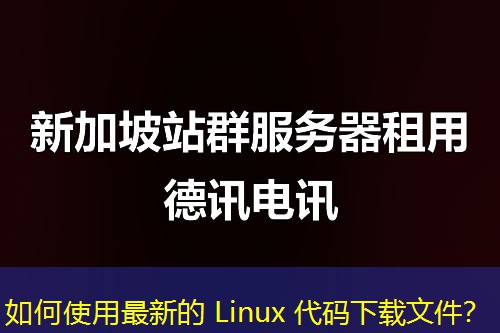 如何使用最新的 Linux 代码下载文件? 如何使用最新的 Linux 代码下载文件?
