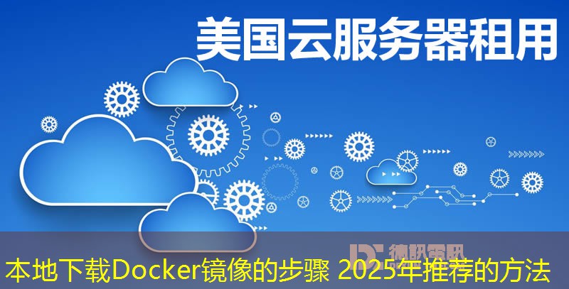 本地下载Docker镜像的步骤 2025年推荐的方法 本地下载Docker镜像的步骤 2025年推荐的方法