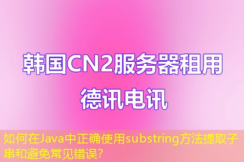 如何在Java中正确使用substring方法提取子串和避免常见错误？