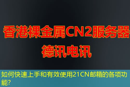 如何快速上手和有效使用21CN邮箱的各项功能？