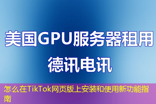 怎么在TikTok网页版上安装和使用新功能指南