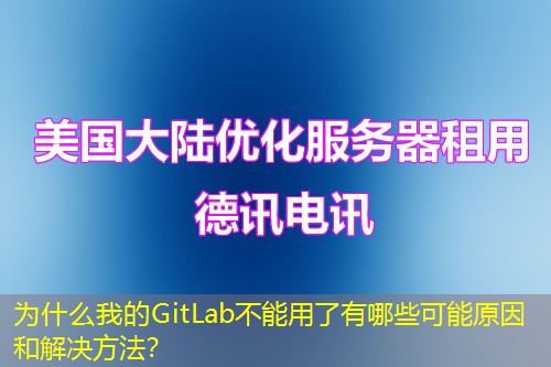 为什么我的GitLab不能用了有哪些可能原因和解决方法？