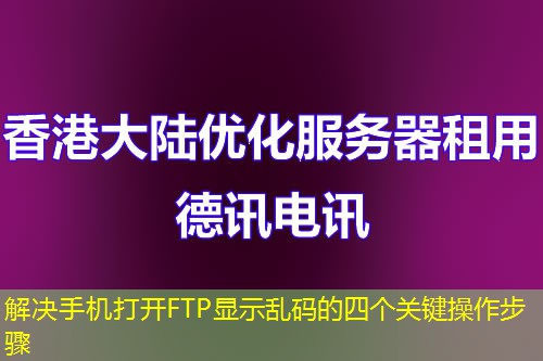 解决手机打开FTP显示乱码的四个关键操作步骤
