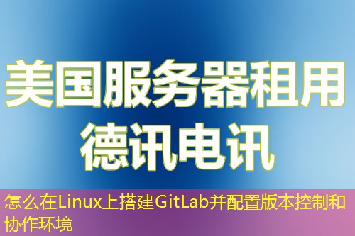 怎么在Linux上搭建GitLab并配置版本控制和协作环境