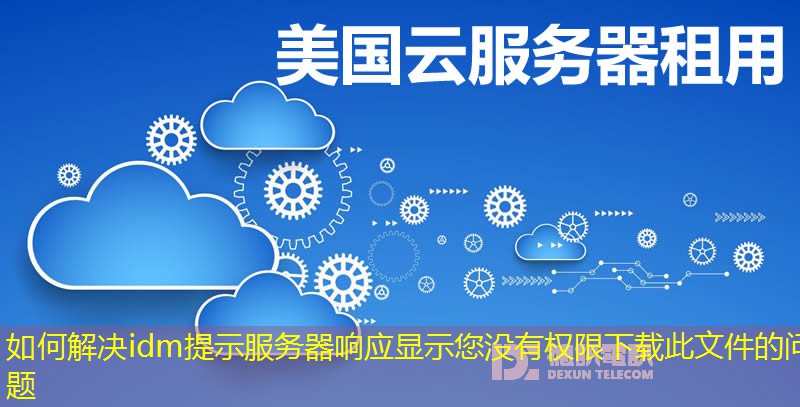 如何解决idm提示服务器响应显示您没有权限下载此文件的问题