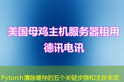 Pytorch清除缓存的五个关键步骤和注意事项 Pytorch清除缓存的五个关键步骤和注意事项