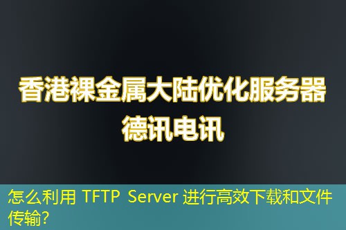 怎么利用 TFTP Server 进行高效下载和文件传输？