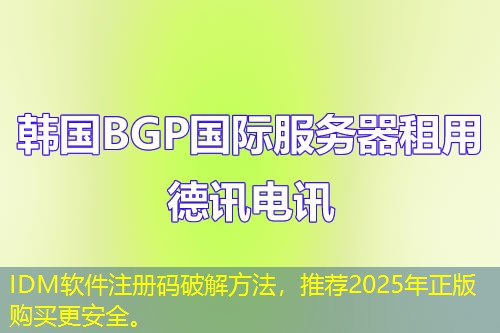 IDM软件注册码破解方法，推荐2025年正版购买更安全。
