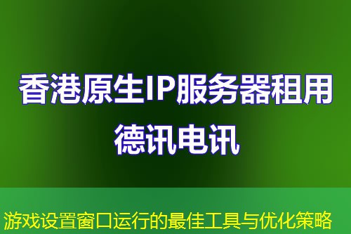 游戏设置窗口运行的最佳工具与优化策略