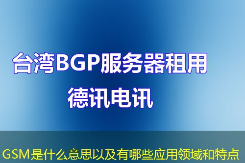 GSM是什么意思以及有哪些应用领域和特点