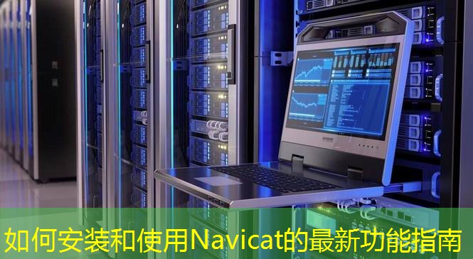 如何安装和使用Navicat的最新功能指南