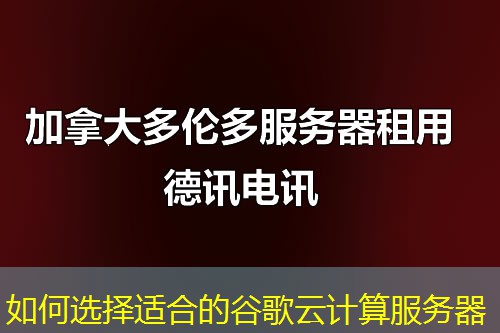 如何选择适合的谷歌云计算服务器 如何选择适合的谷歌云计算服务器