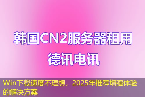 Win下载速度不理想，2025年推荐增强体验的解决方案