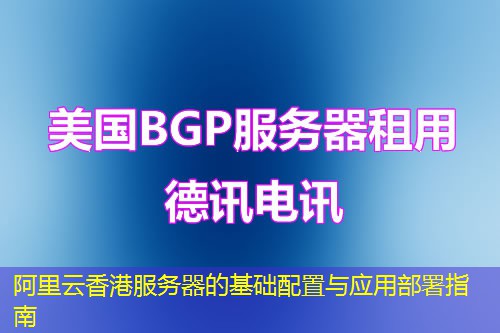 阿里云香港服务器的基础配置与应用部署指南 阿里云香港服务器的基础配置与应用部署指南