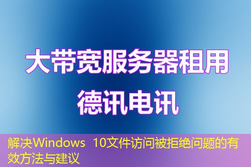 解决Windows 10文件访问被拒绝问题的有效方法与建议