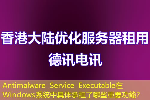 Antimalware Service Executable在Windows系统中具体承担了哪些重要功能？