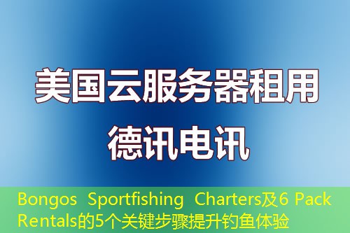 Bongos Sportfishing Charters及6 Pack Rentals的5个关键步骤提升钓鱼体验 Bongos Sportfishing Charters及6 Pack Rentals的5个关键步骤提升钓鱼体验