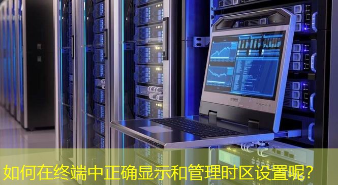 如何在终端中正确显示和管理时区设置呢? 如何在终端中正确显示和管理时区设置呢?
