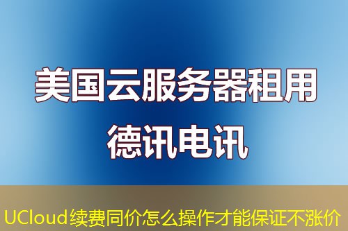 UCloud续费同价怎么操作才能保证不涨价