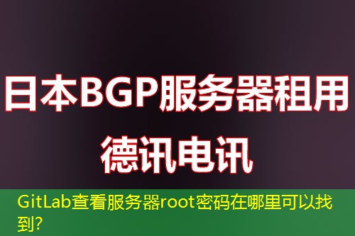 GitLab查看服务器root密码在哪里可以找到？