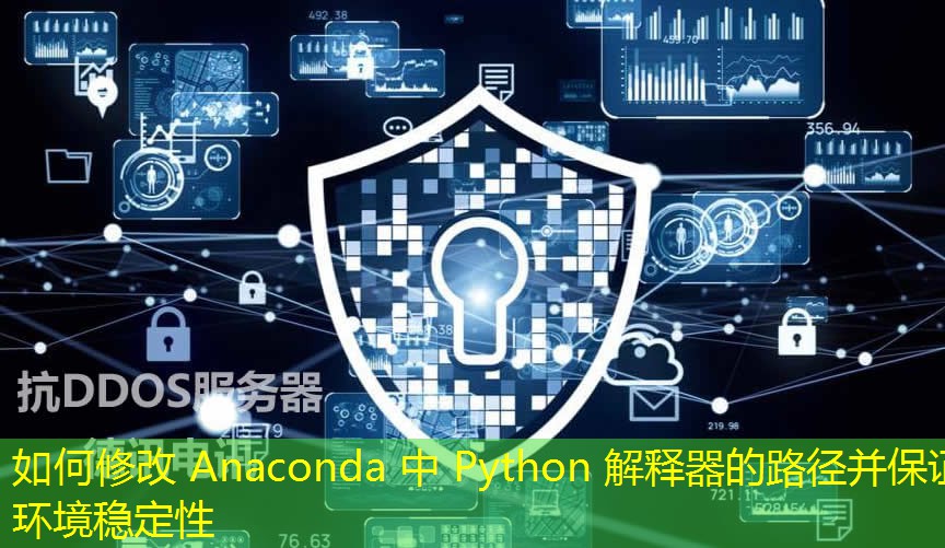 如何修改 Anaconda 中 Python 解释器的路径并保证环境稳定性