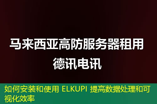 如何安装和使用 ELKUPI 提高数据处理和可视化效率 如何安装和使用 ELKUPI 提高数据处理和可视化效率