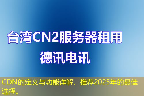 CDN的定义与功能详解，推荐2025年的最佳选择。