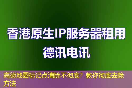 高德地图标记点清除不彻底？教你彻底去除方法