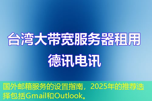 国外邮箱服务的设置指南，2025年的推荐选择包括Gmail和Outlook。
