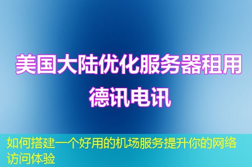 如何搭建一个好用的机场服务提升你的网络访问体验