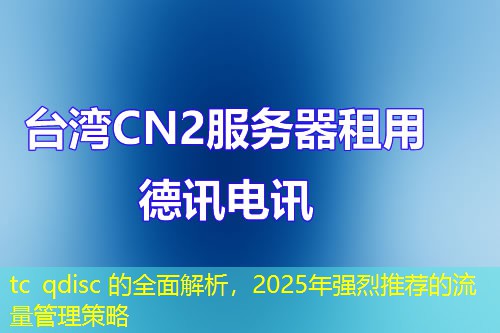 tc qdisc 的全面解析，2025年强烈推荐的流量管理策略