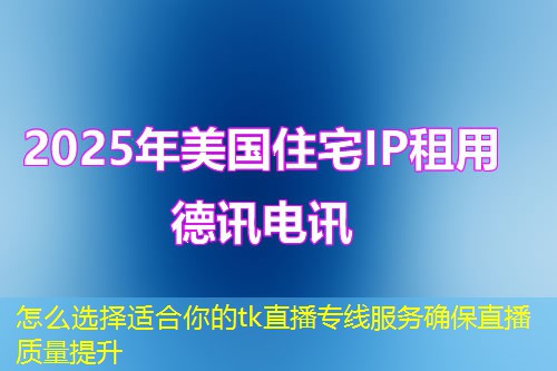 怎么选择适合你的tk直播专线服务确保直播质量提升