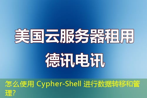 怎么使用 Cypher-Shell 进行数据转移和管理？