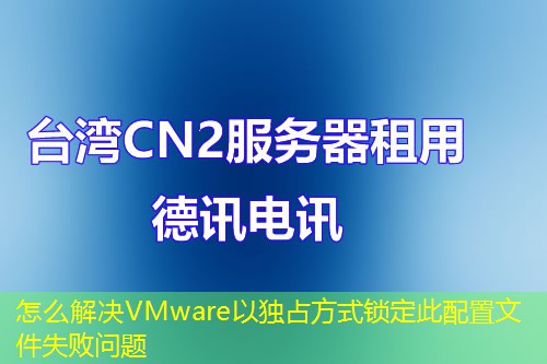怎么解决VMware以独占方式锁定此配置文件失败问题 怎么解决VMware以独占方式锁定此配置文件失败问题