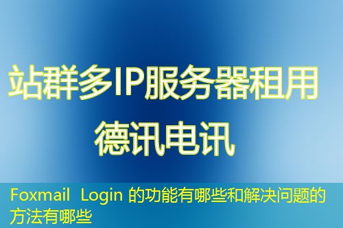 Foxmail Login 的功能有哪些和解决问题的方法有哪些