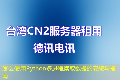 怎么使用Python多进程读取数据的安装与指南 怎么使用Python多进程读取数据的安装与指南