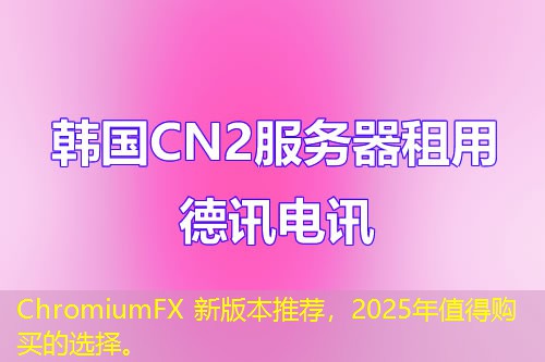 ChromiumFX 新版本推荐，2025年值得购买的选择。