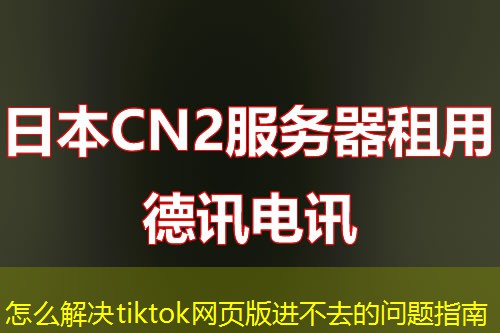 怎么解决tiktok网页版进不去的问题指南 怎么解决tiktok网页版进不去的问题指南