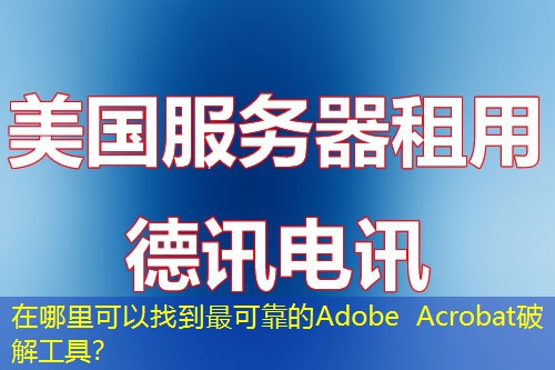 在哪里可以找到最可靠的Adobe Acrobat破解工具？