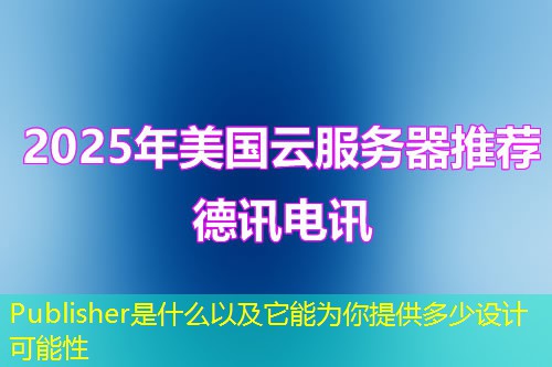 Publisher是什么以及它能为你提供多少设计可能性 Publisher是什么以及它能为你提供多少设计可能性