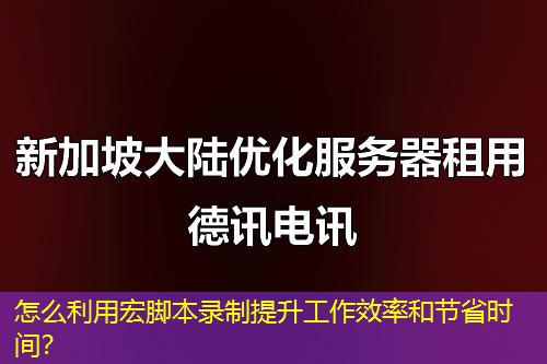 怎么利用宏脚本录制提升工作效率和节省时间？