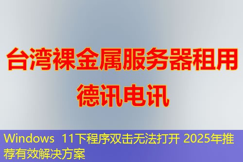 Windows 11下程序双击无法打开 2025年推荐有效解决方案