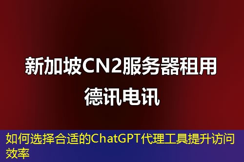 如何选择合适的ChatGPT代理工具提升访问效率 如何选择合适的ChatGPT代理工具提升访问效率
