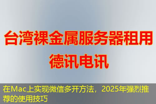 在Mac上实现微信多开方法，2025年强烈推荐的使用技巧